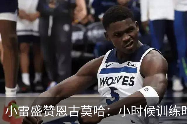 小雷盛赞恩古莫哈：小时候训练时感觉就像有人按下了快进键